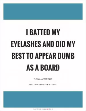 I batted my eyelashes and did my best to appear dumb as a board Picture Quote #1
