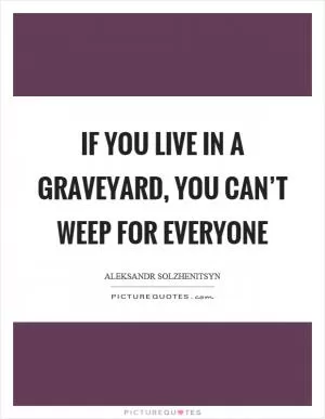 If you live in a graveyard, you can’t weep for everyone Picture Quote #1