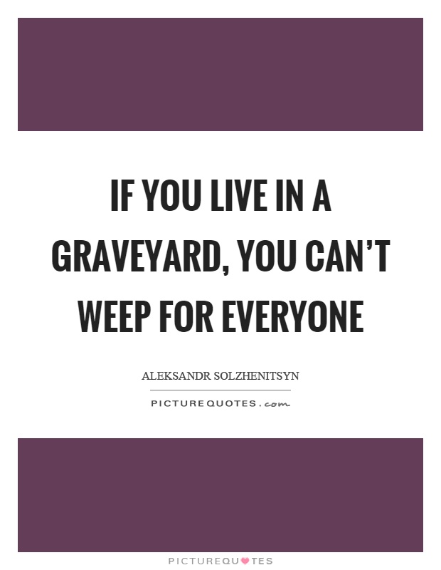 If you live in a graveyard, you can't weep for everyone Picture Quote #1