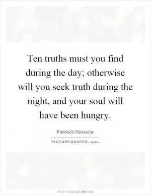 Ten truths must you find during the day; otherwise will you seek truth during the night, and your soul will have been hungry Picture Quote #1