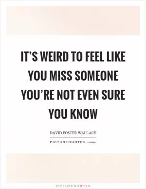 It’s weird to feel like you miss someone you’re not even sure you know Picture Quote #1