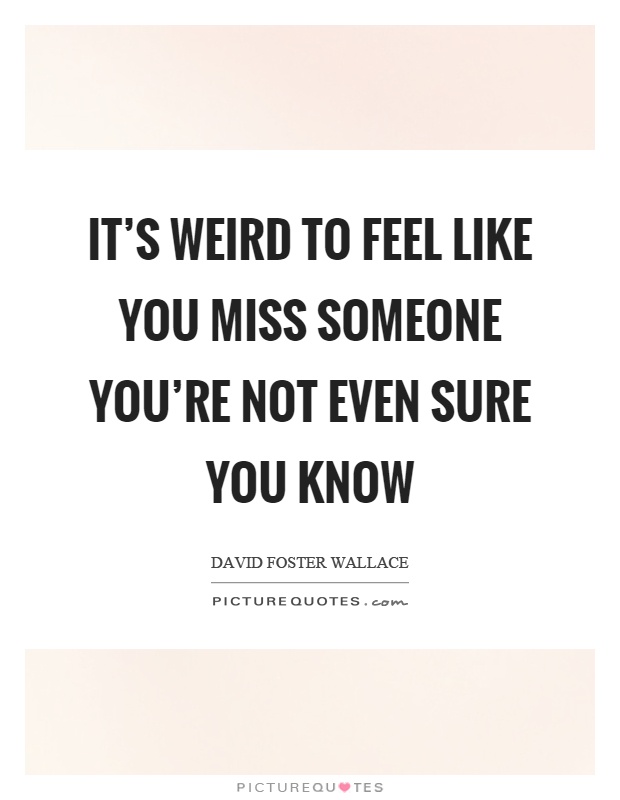 It's weird to feel like you miss someone you're not even sure you know Picture Quote #1