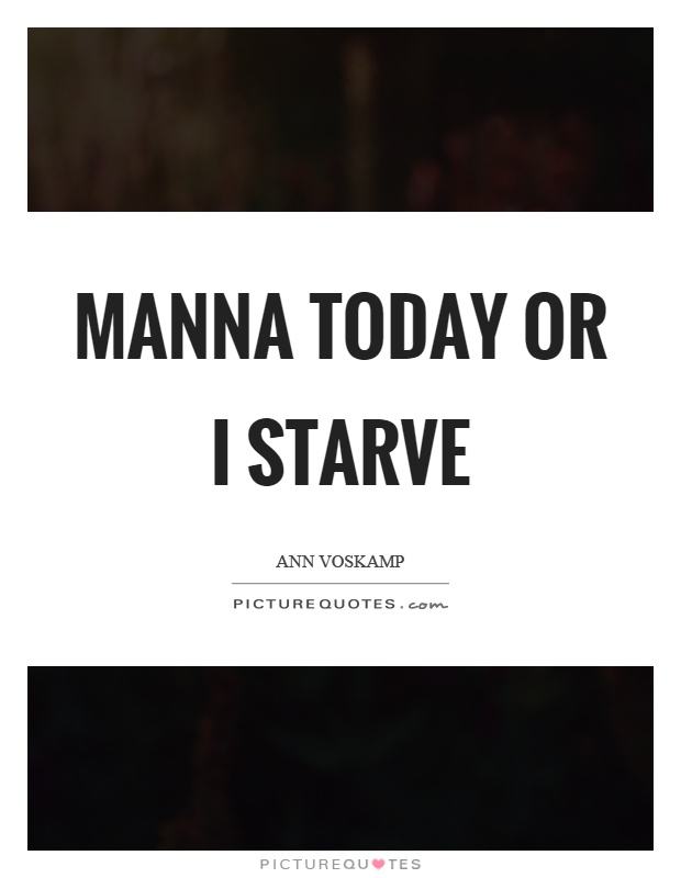 Manna today or I starve Picture Quote #1