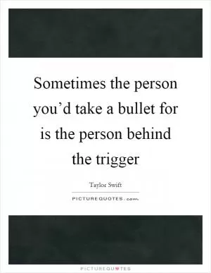 Sometimes the person you’d take a bullet for is the person behind the trigger Picture Quote #1