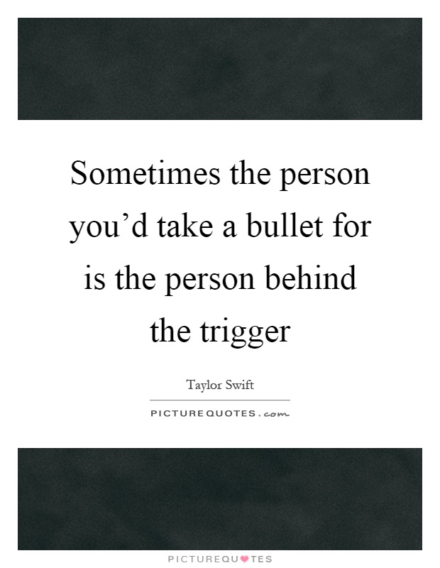 Sometimes the person you'd take a bullet for is the person behind the trigger Picture Quote #1