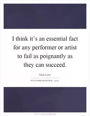 I think it’s an essential fact for any performer or artist to fail as poignantly as they can succeed Picture Quote #1
