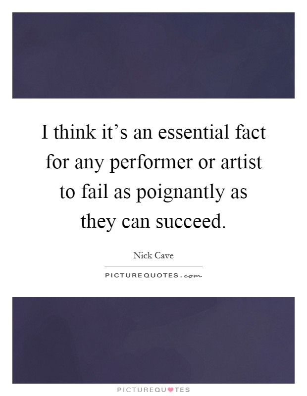 I think it's an essential fact for any performer or artist to fail as poignantly as they can succeed Picture Quote #1
