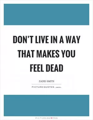 Don’t live in a way that makes you feel dead Picture Quote #1