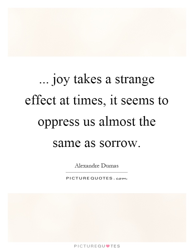 ... joy takes a strange effect at times, it seems to oppress us almost the same as sorrow Picture Quote #1