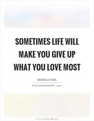 Sometimes life will make you give up what you love most Picture Quote #1