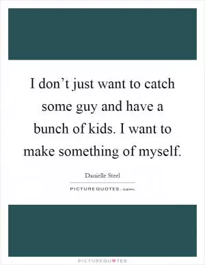 I don’t just want to catch some guy and have a bunch of kids. I want to make something of myself Picture Quote #1