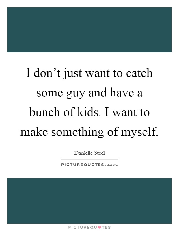 I don't just want to catch some guy and have a bunch of kids. I want to make something of myself Picture Quote #1