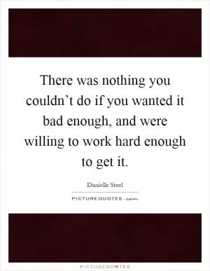 There was nothing you couldn’t do if you wanted it bad enough, and were willing to work hard enough to get it Picture Quote #1