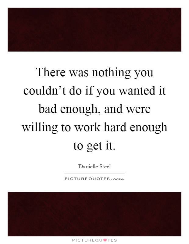 There was nothing you couldn't do if you wanted it bad enough, and were willing to work hard enough to get it Picture Quote #1