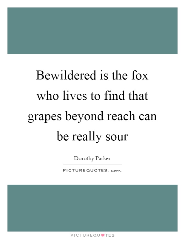 Bewildered is the fox who lives to find that grapes beyond reach can be really sour Picture Quote #1