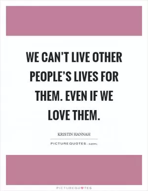 We can’t live other people’s lives for them. Even if we love them Picture Quote #1