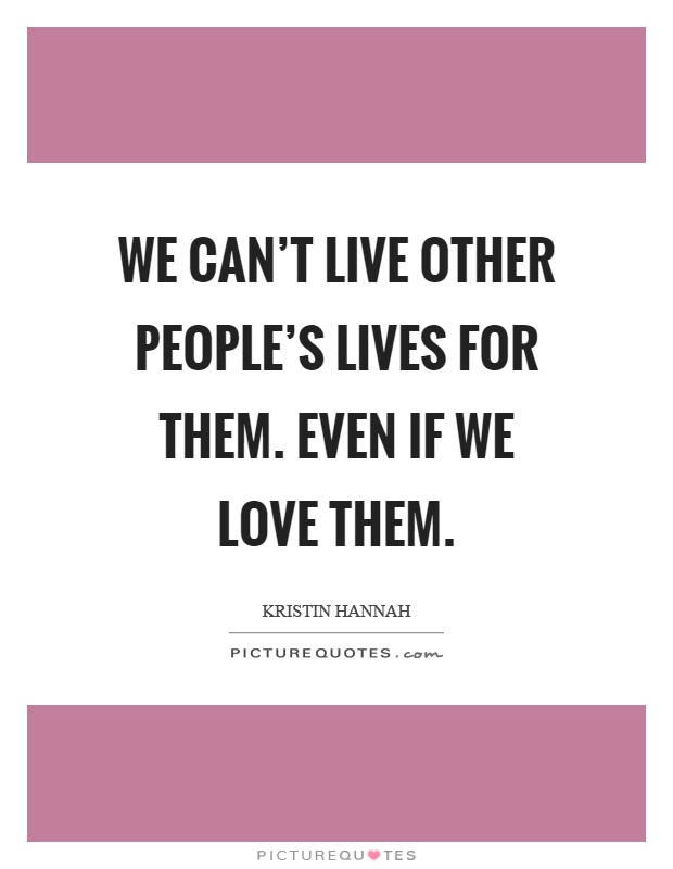 We can't live other people's lives for them. Even if we love them Picture Quote #1