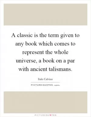 A classic is the term given to any book which comes to represent the whole universe, a book on a par with ancient talismans Picture Quote #1