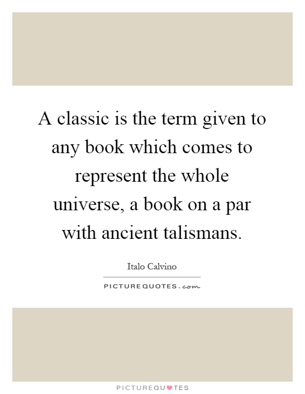 A classic is the term given to any book which comes to represent the whole universe, a book on a par with ancient talismans Picture Quote #1