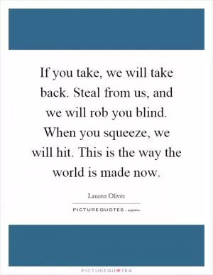 If you take, we will take back. Steal from us, and we will rob you blind. When you squeeze, we will hit. This is the way the world is made now Picture Quote #1