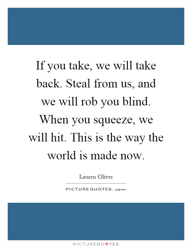 If you take, we will take back. Steal from us, and we will rob you blind. When you squeeze, we will hit. This is the way the world is made now Picture Quote #1