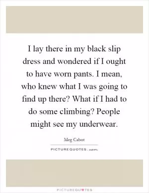 I lay there in my black slip dress and wondered if I ought to have worn pants. I mean, who knew what I was going to find up there? What if I had to do some climbing? People might see my underwear Picture Quote #1