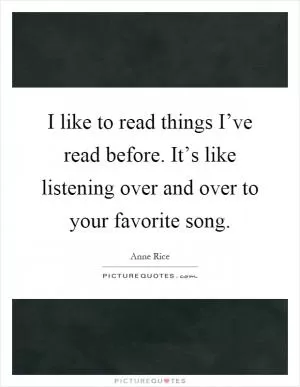 I like to read things I’ve read before. It’s like listening over and over to your favorite song Picture Quote #1