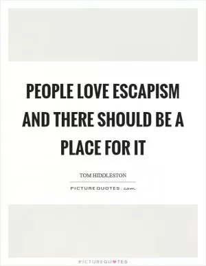 People love escapism and there should be a place for it Picture Quote #1