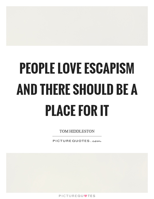 People love escapism and there should be a place for it Picture Quote #1