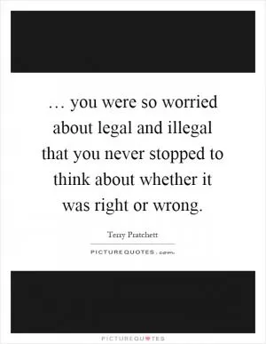 … you were so worried about legal and illegal that you never stopped to think about whether it was right or wrong Picture Quote #1