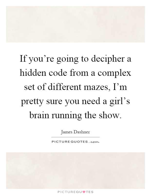 If you're going to decipher a hidden code from a complex set of different mazes, I'm pretty sure you need a girl's brain running the show Picture Quote #1