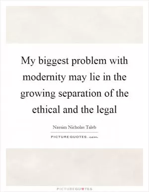 My biggest problem with modernity may lie in the growing separation of the ethical and the legal Picture Quote #1
