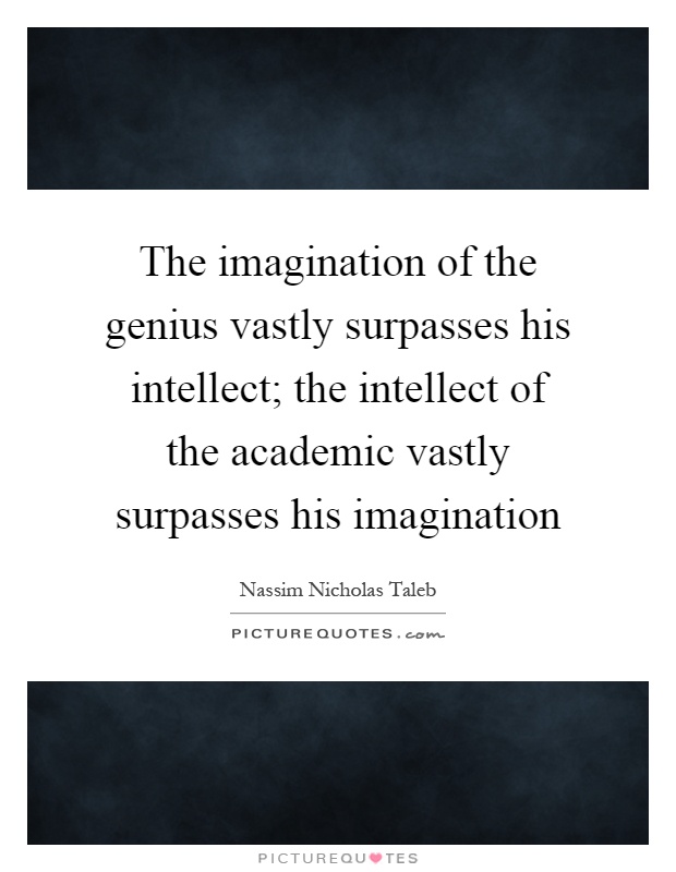 The imagination of the genius vastly surpasses his intellect; the intellect of the academic vastly surpasses his imagination Picture Quote #1