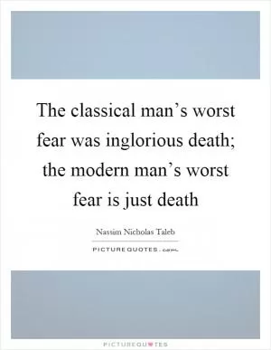 The classical man’s worst fear was inglorious death; the modern man’s worst fear is just death Picture Quote #1