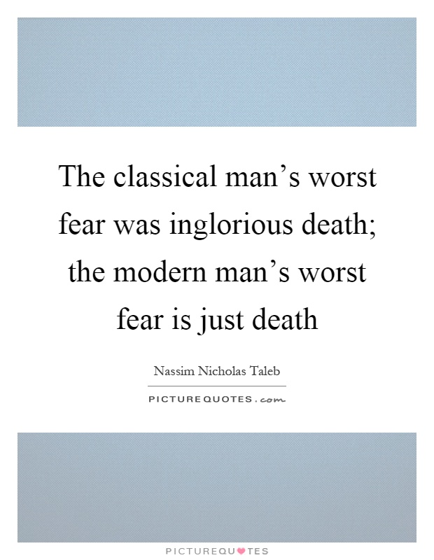 The classical man's worst fear was inglorious death; the modern man's worst fear is just death Picture Quote #1