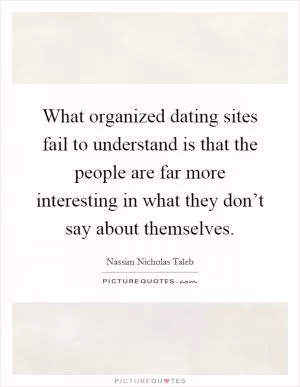 What organized dating sites fail to understand is that the people are far more interesting in what they don’t say about themselves Picture Quote #1