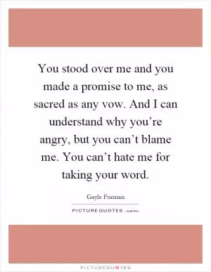 You stood over me and you made a promise to me, as sacred as any vow. And I can understand why you’re angry, but you can’t blame me. You can’t hate me for taking your word Picture Quote #1