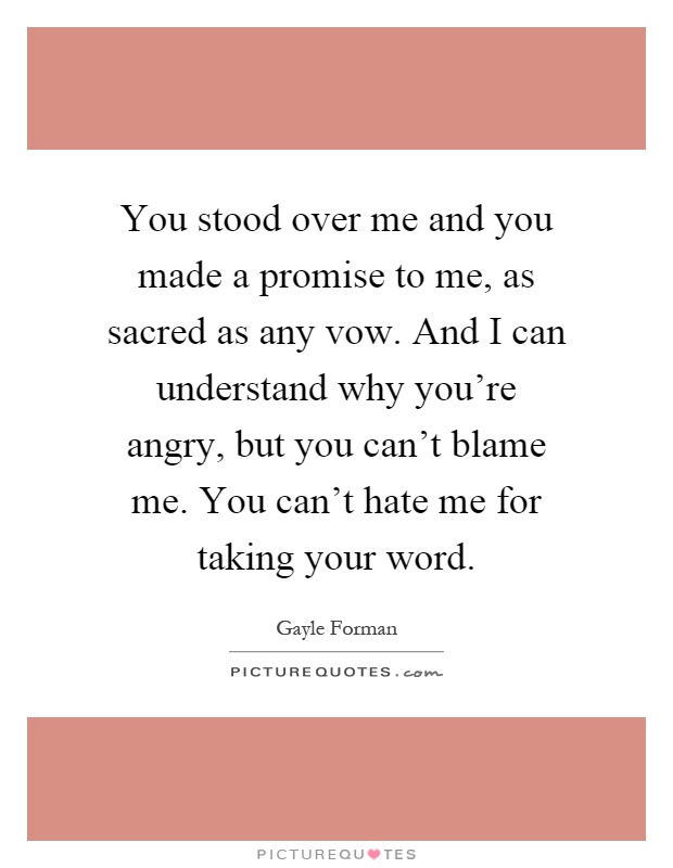 You stood over me and you made a promise to me, as sacred as any vow. And I can understand why you're angry, but you can't blame me. You can't hate me for taking your word Picture Quote #1