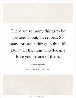 There are so many things to be tortured about, sweet pea. So many torturous things in this life. Don’t let the man who doesn’t love you be one of them Picture Quote #1