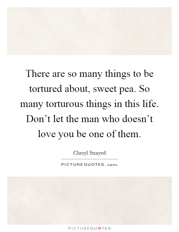 There are so many things to be tortured about, sweet pea. So many torturous things in this life. Don't let the man who doesn't love you be one of them Picture Quote #1