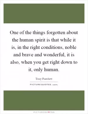 One of the things forgotten about the human spirit is that while it is, in the right conditions, noble and brave and wonderful, it is also, when you get right down to it, only human Picture Quote #1