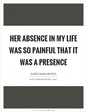 Her absence in my life was so painful that it was a presence Picture Quote #1
