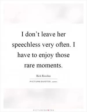 I don’t leave her speechless very often. I have to enjoy those rare moments Picture Quote #1