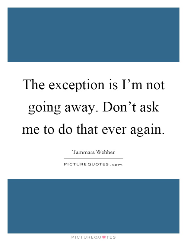 The exception is I'm not going away. Don't ask me to do that ever again Picture Quote #1