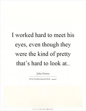 I worked hard to meet his eyes, even though they were the kind of pretty that’s hard to look at Picture Quote #1