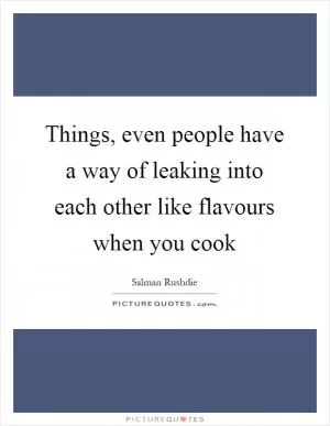 Things, even people have a way of leaking into each other like flavours when you cook Picture Quote #1