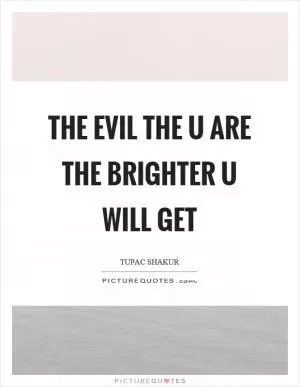 The evil the u are the brighter u will get Picture Quote #1