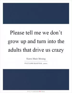 Please tell me we don’t grow up and turn into the adults that drive us crazy Picture Quote #1