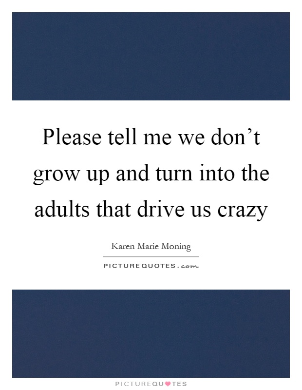 Please tell me we don't grow up and turn into the adults that drive us crazy Picture Quote #1