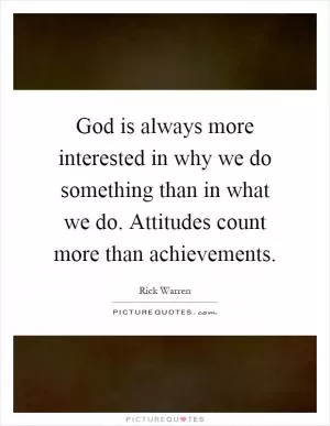 God is always more interested in why we do something than in what we do. Attitudes count more than achievements Picture Quote #1